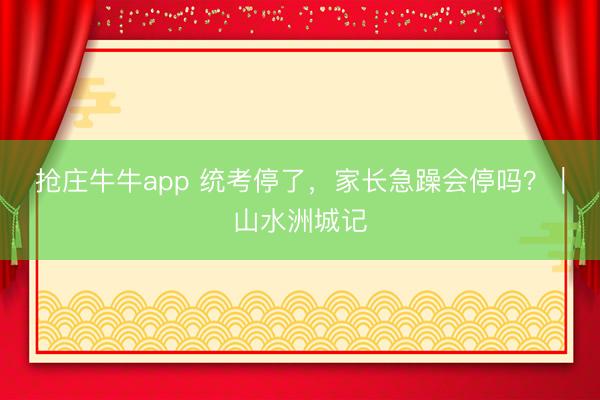 抢庄牛牛app 统考停了,家长急躁会停吗?|山水洲城记