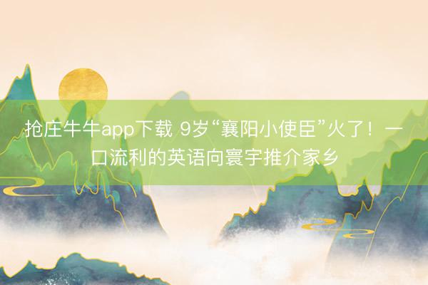 抢庄牛牛app下载 9岁“襄阳小使臣”火了！一口流利的英语向寰宇推介家乡