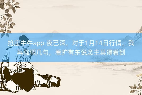 抢庄牛牛app 夜已深，对于1月14日行情，我再强调几句，看护有东说念主莫得看到
