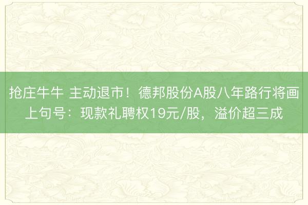 抢庄牛牛 主动退市！德邦股份A股八年路行将画上句号：现款礼聘权19元/股，溢价超三成