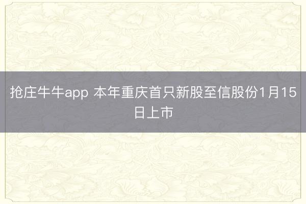 抢庄牛牛app 本年重庆首只新股至信股份1月15日上市