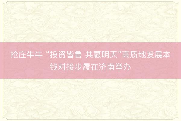 抢庄牛牛 “投资皆鲁 共赢明天”高质地发展本钱对接步履在济南举办