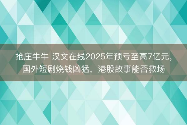抢庄牛牛 汉文在线2025年预亏至高7亿元，国外短剧烧钱凶猛，港股故事能否救场