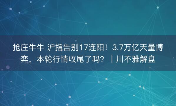 抢庄牛牛 沪指告别17连阳！3.7万亿天量博弈，本轮行情收尾了吗？｜川不雅解盘