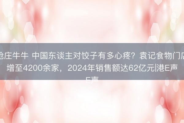 抢庄牛牛 中国东谈主对饺子有多心疼？袁记食物门店增至4200余家，2024年销售额达62亿元|港E声