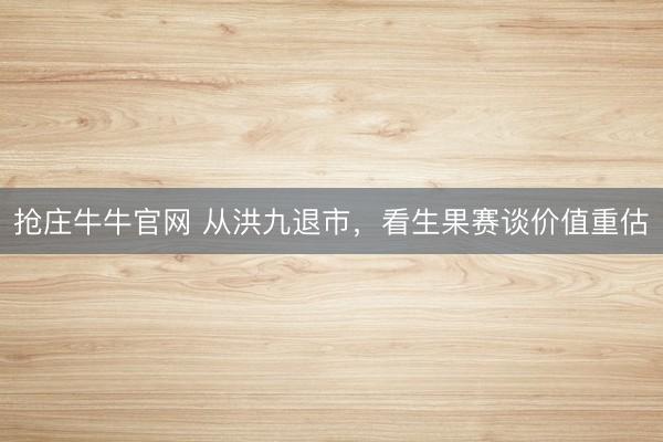 抢庄牛牛官网 从洪九退市，看生果赛谈价值重估