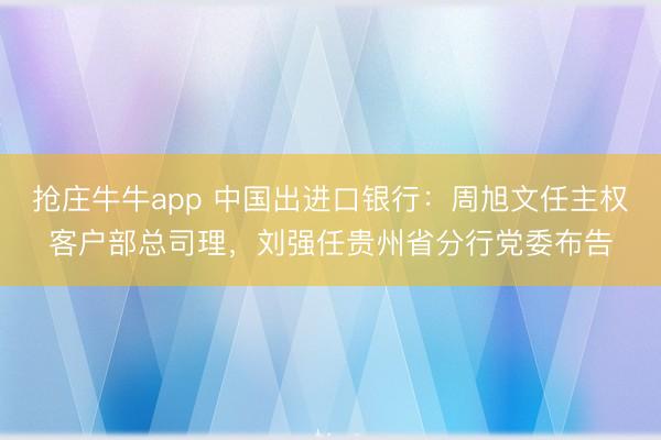 抢庄牛牛app 中国出进口银行：周旭文任主权客户部总司理，刘强任贵州省分行党委布告