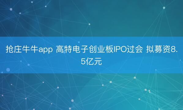 抢庄牛牛app 高特电子创业板IPO过会 拟募资8.5亿元