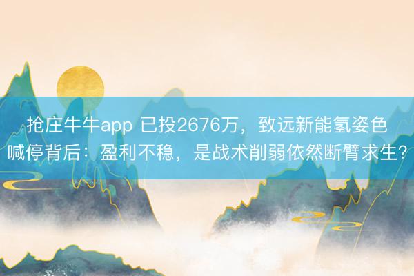 抢庄牛牛app 已投2676万，致远新能氢姿色喊停背后：盈利不稳，是战术削弱依然断臂求生？