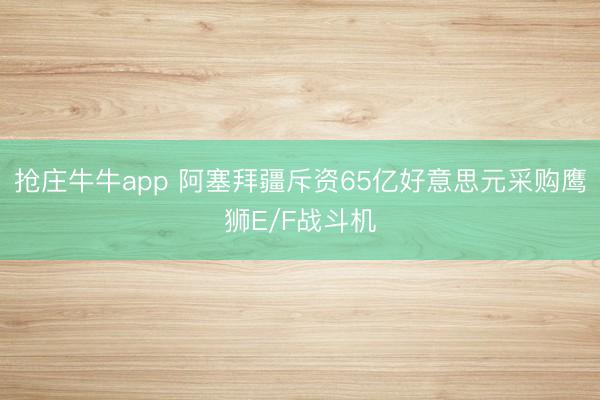 抢庄牛牛app 阿塞拜疆斥资65亿好意思元采购鹰狮E/F战斗机