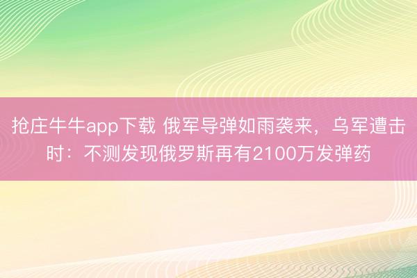 抢庄牛牛app下载 俄军导弹如雨袭来,乌军遭击时:不测发现俄罗斯再有2100万发弹药