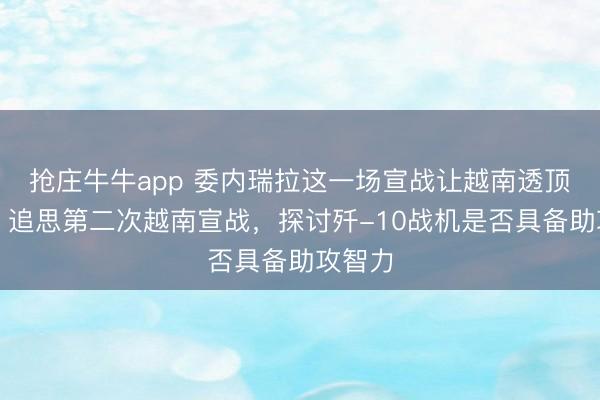 抢庄牛牛app 委内瑞拉这一场宣战让越南透顶醒觉，追思第二次越南宣战，探讨歼-10战机是否具备助攻智力