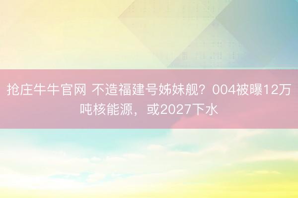 抢庄牛牛官网 不造福建号姊妹舰？004被曝12万吨核能源，或2027下水