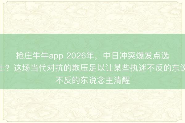 抢庄牛牛app 2026年,中日冲突爆发点选在日本原土?这场当代对抗的欺压足以让某些执迷不反的东说念主清醒