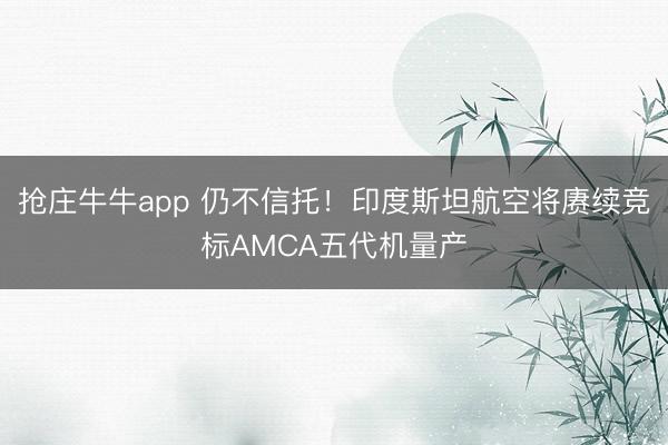 抢庄牛牛app 仍不信托！印度斯坦航空将赓续竞标AMCA五代机量产