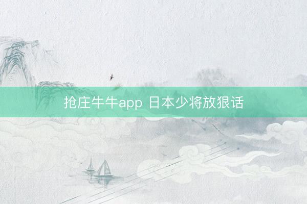 抢庄牛牛app 日本少将放狠话
