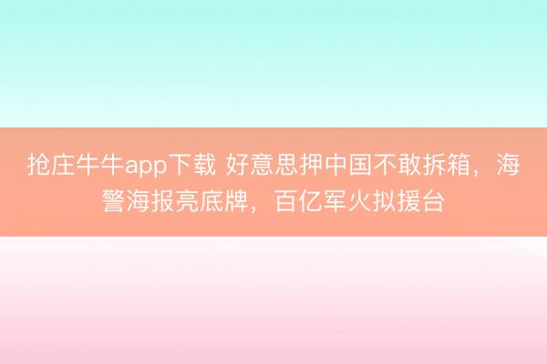 抢庄牛牛app下载 好意思押中国不敢拆箱，海警海报亮底牌，百亿军火拟援台