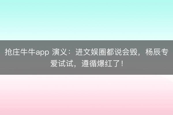 抢庄牛牛app 演义：进文娱圈都说会毁，杨辰专爱试试，遵循爆红了！