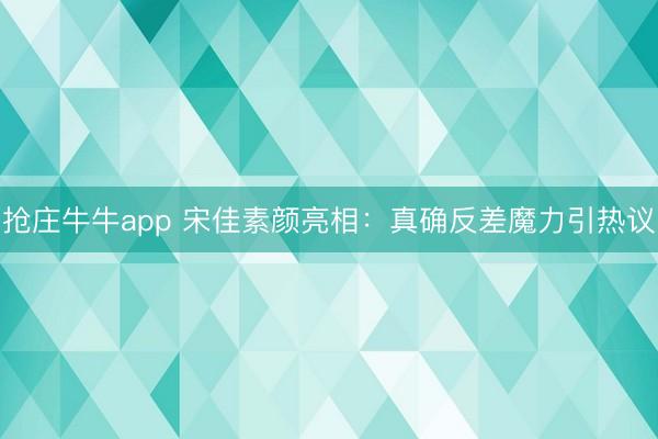 抢庄牛牛app 宋佳素颜亮相：真确反差魔力引热议