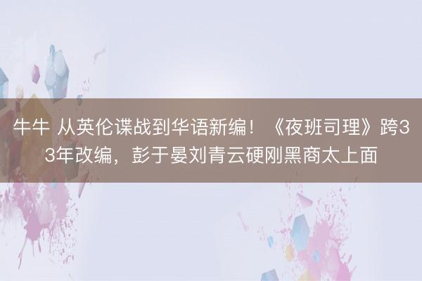 牛牛 从英伦谍战到华语新编!《夜班司理》跨33年改编,彭于晏刘青云硬刚黑商太上面
