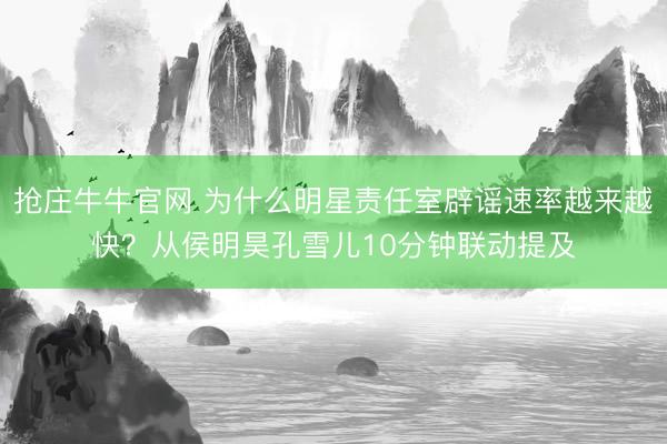 抢庄牛牛官网 为什么明星责任室辟谣速率越来越快？从侯明昊孔雪儿10分钟联动提及