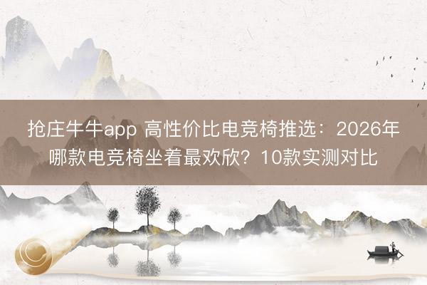 抢庄牛牛app 高性价比电竞椅推选：2026年哪款电竞椅坐着最欢欣？10款实测对比