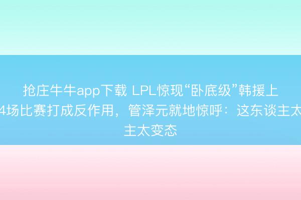 抢庄牛牛app下载 LPL惊现“卧底级”韩援上单！4场比赛打成反作用，管泽元就地惊呼：这东谈主太变态