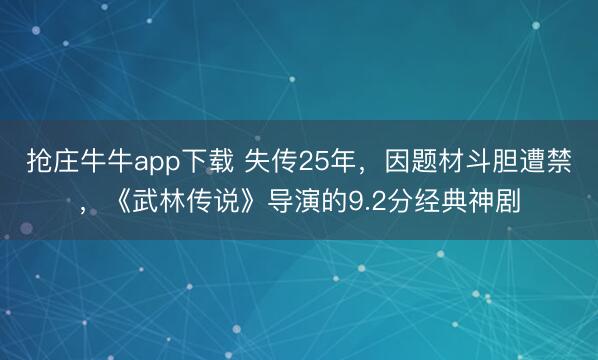 抢庄牛牛app下载 失传25年，因题材斗胆遭禁，《武林传说》导演的9.2分经典神剧