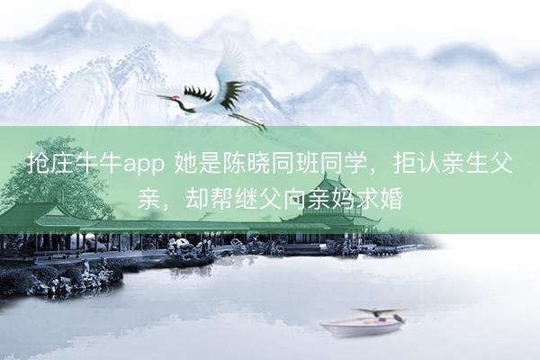 抢庄牛牛app 她是陈晓同班同学，拒认亲生父亲，却帮继父向亲妈求婚