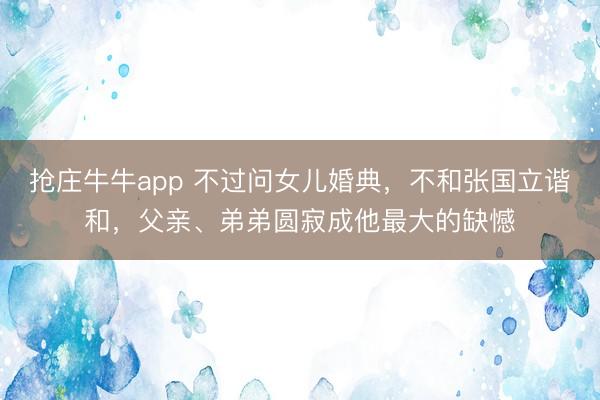 抢庄牛牛app 不过问女儿婚典，不和张国立谐和，父亲、弟弟圆寂成他最大的缺憾