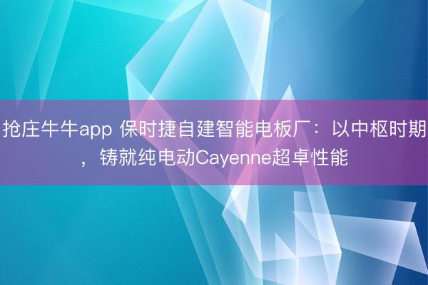 抢庄牛牛app 保时捷自建智能电板厂：以中枢时期，铸就纯电动Cayenne超卓性能