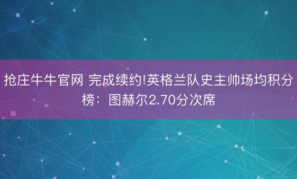 抢庄牛牛官网 完成续约!英格兰队史主帅场均积分榜:图赫尔2.70分次席