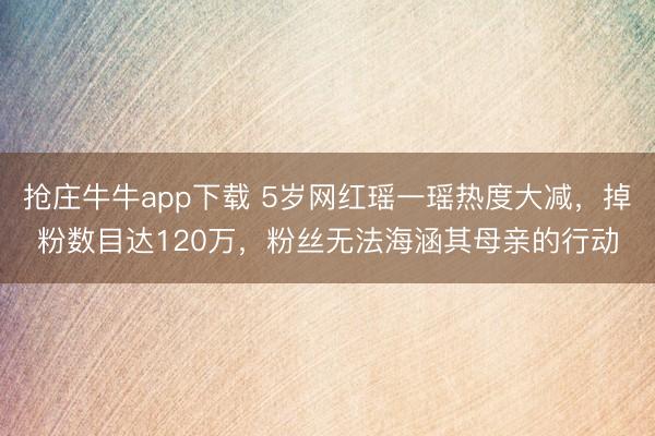 抢庄牛牛app下载 5岁网红瑶一瑶热度大减,掉粉数目达120万,粉丝无法海涵其母亲的行动