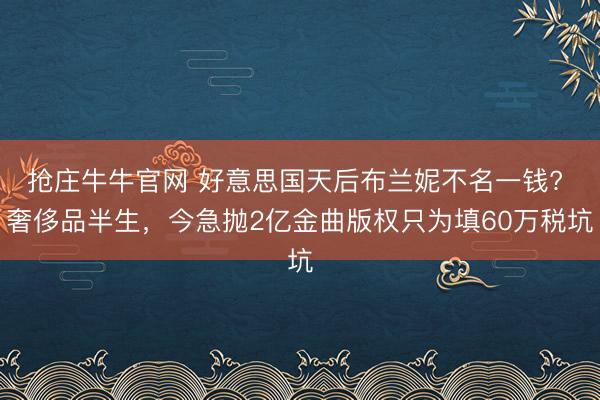 抢庄牛牛官网 好意思国天后布兰妮不名一钱? 奢侈品半生，今急抛2亿金曲版权只为填60万税坑