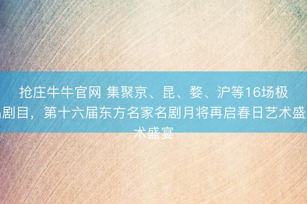 抢庄牛牛官网 集聚京、昆、婺、沪等16场极品剧目，第十六届东方名家名剧月将再启春日艺术盛宴