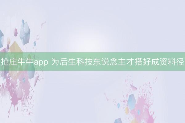 抢庄牛牛app 为后生科技东说念主才搭好成资料径