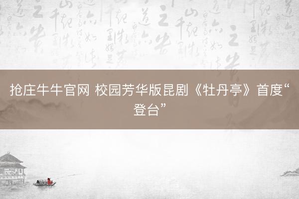 抢庄牛牛官网 校园芳华版昆剧《牡丹亭》首度“登台”