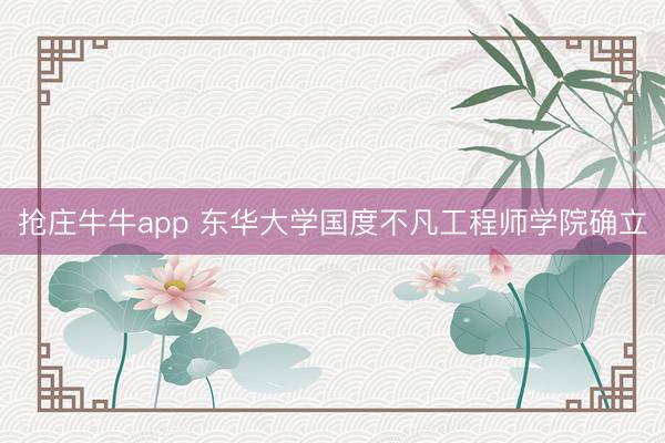 抢庄牛牛app 东华大学国度不凡工程师学院确立