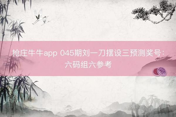 抢庄牛牛app 045期刘一刀摆设三预测奖号：六码组六参考