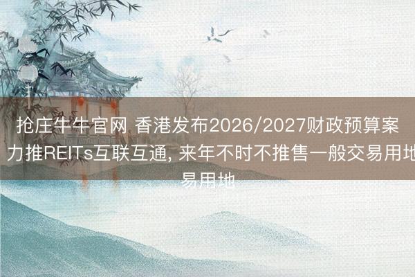 抢庄牛牛官网 香港发布2026/2027财政预算案: 力推REITs互联互通， 来年不时不推售一般交易用地