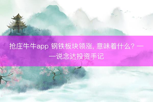 抢庄牛牛app 钢铁板块领涨, 意味着什么? ——说念达投资手记