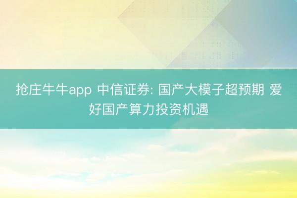 抢庄牛牛app 中信证券: 国产大模子超预期 爱好国产算力投资机遇