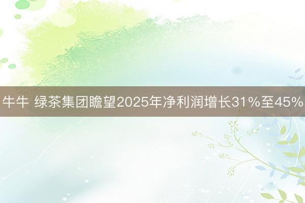 牛牛 绿茶集团瞻望2025年净利润增长31%至45%