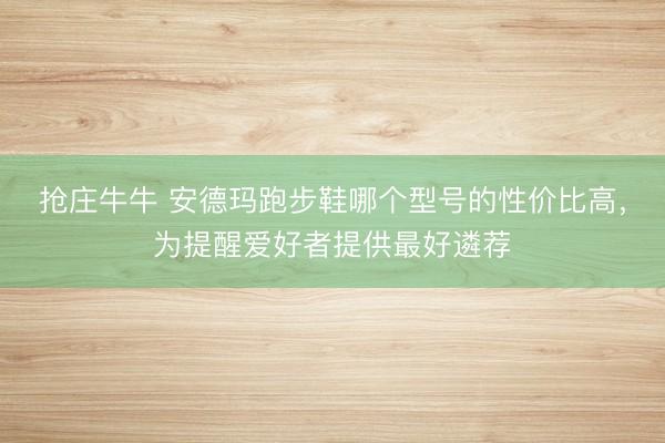 抢庄牛牛 安德玛跑步鞋哪个型号的性价比高，为提醒爱好者提供最好遴荐