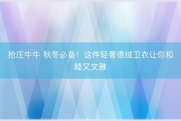 抢庄牛牛 秋冬必备！这件轻奢德绒卫衣让你和睦又文雅