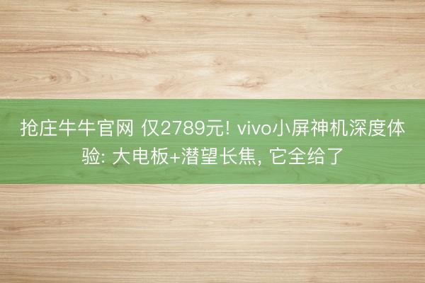 抢庄牛牛官网 仅2789元! vivo小屏神机深度体验: 大电板+潜望长焦, 它全给了