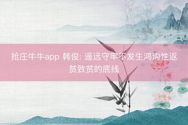 抢庄牛牛app 韩俊: 遥远守牢不发生鸿沟性返贫致贫的底线