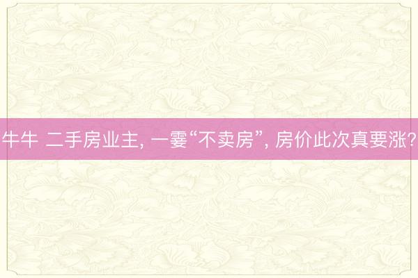 牛牛 二手房业主， 一霎“不卖房”， 房价此次真要涨?
