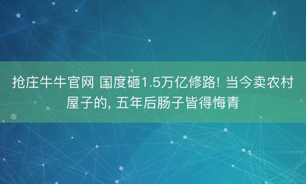 抢庄牛牛官网 国度砸1.5万亿修路! 当今卖农村屋子的， 五年后肠子皆得悔青