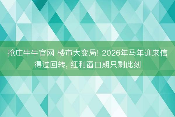 抢庄牛牛官网 楼市大变局! 2026年马年迎来信得过回转, 红利窗口期只剩此刻